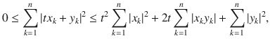 $$ 0\le \sum _{k=1}^n|tx_k+y_k|^2\le t^2\sum _{k=1}^n|x_k|^2+2t\sum _{k=1}^n|x_ky_k|+\sum _{k=1}^n|y_k|^2, $$