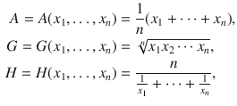 $$\begin{aligned} A=A(x_1,\ldots , x_n)&=\genfrac{}{}{0.4pt}{}{1}{n}(x_1+\cdots +x_n),\\ G=G(x_1,\ldots , x_n)&=\root n \of {x_1x_2\cdots x_n},\\ H=H(x_1,\ldots , x_n)&=\genfrac{}{}{0.4pt}{}{n}{\genfrac{}{}{0.4pt}{}{1}{x_1}+\cdots +\genfrac{}{}{0.4pt}{}{1}{x_n}}, \end{aligned}$$