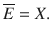 $$ \overline{E}=X. $$