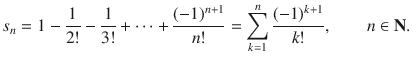 $$ s_n=1-\genfrac{}{}{0.4pt}{}{1}{2!}-\genfrac{}{}{0.4pt}{}{1}{3!}+\cdots +\genfrac{}{}{0.4pt}{}{(-1)^{n+1}}{n!}=\sum _{k=1}^n\genfrac{}{}{0.4pt}{}{(-1)^{k+1}}{k!},\qquad n\in \mathbf N. $$