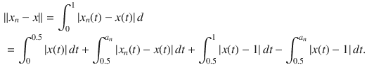 $$\begin{aligned}&\Vert x_n-x\Vert =\int _0^1|x_n(t)-x(t)|\, d\\&=\int _0^{0.5}|x(t)|\, dt+\int _{0.5}^{a_n}|x_n(t)-x(t)|\, dt+\int _{0.5}^1|x(t)-1|\, dt-\int _{0.5}^{a_n}|x(t)-1|\, dt. \end{aligned}$$