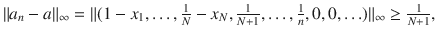 $$ \Vert a_n-a\Vert _\infty =\Vert (1-x_1,\ldots ,\tfrac{1}{N}-x_N,\tfrac{1}{N+1},\ldots ,\tfrac{1}{n}, 0,0,\ldots )\Vert _\infty \ge \tfrac{1}{N+1}, $$