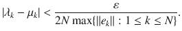 $$ |\lambda _k-\mu _k|<\genfrac{}{}{0.4pt}{}{\varepsilon }{2N\max \{\Vert e_k\Vert :1\le k\le N\}}. $$