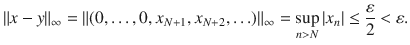 $$ \Vert x-y\Vert _\infty =\Vert (0,\ldots , 0,x_{N+1}, x_{N+2},\ldots )\Vert _\infty =\sup _{n>N}|x_n|\le \genfrac{}{}{0.4pt}{}{\varepsilon }{2}<\varepsilon . $$