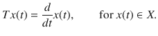 $$ Tx(t)=\genfrac{}{}{0.4pt}{}{d}{dt}x(t),\qquad \text {for }x(t)\in X. $$