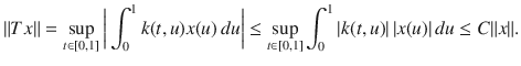 $$ \Vert Tx\Vert =\sup _{t\in [0,1]}\bigg |\int _0^1k(t,u)x(u)\, du\bigg |\le \sup _{t\in [0,1]}\int _0^1|k(t,u)|\,|x(u)|\, du\le C\Vert x\Vert . $$