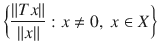 $$ \bigg \{\genfrac{}{}{0.4pt}{}{\Vert Tx\Vert }{\Vert x\Vert }:x\ne 0,\;x\in X\bigg \} $$