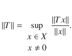 $$ \Vert T\Vert =\sup _{\begin{array}{c} x\in X\\ x\ne 0 \end{array}}\genfrac{}{}{0.4pt}{}{\Vert Tx\Vert }{\Vert x\Vert }. $$