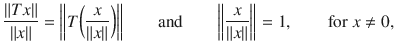 $$ \genfrac{}{}{0.4pt}{}{\Vert Tx\Vert }{\Vert x\Vert }=\bigg \Vert T\bigg (\genfrac{}{}{0.4pt}{}{x}{\Vert x\Vert }\bigg )\bigg \Vert \qquad \text {and}\qquad \bigg \Vert \genfrac{}{}{0.4pt}{}{x}{\Vert x\Vert }\bigg \Vert =1,\qquad \text {for } x\ne 0, $$