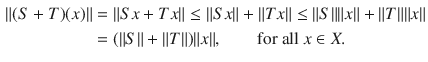 $$\begin{aligned} \Vert (S+T)(x)\Vert&=\Vert Sx+Tx\Vert \le \Vert Sx\Vert +\Vert Tx\Vert \le \Vert S\Vert \Vert x\Vert +\Vert T\Vert \Vert x\Vert \\&=(\Vert S\Vert +\Vert T\Vert )\Vert x\Vert ,\qquad \text {for all }x\in X. \end{aligned}$$