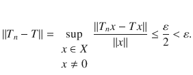 $$ \Vert T_n-T\Vert =\sup _{\begin{array}{c} x\in X\\ x\ne 0 \end{array}}\genfrac{}{}{0.4pt}{}{\Vert T_nx-Tx\Vert }{\Vert x\Vert }\le \genfrac{}{}{0.4pt}{}{\varepsilon }{2}<\varepsilon . $$