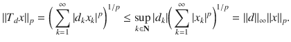 $$ \Vert T_dx\Vert _p=\bigg (\sum _{k=1}^\infty |d_kx_k|^p\bigg )^{1\slash p}\le \sup _{k\in \mathbf N}|d_k|\bigg (\sum _{k=1}^\infty |x_k|^p\bigg )^{1\slash p}=\Vert d\Vert _\infty \Vert x\Vert _p. $$