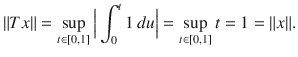 $$ \Vert Tx\Vert =\sup _{t\in [0,1]}\Big |\int _0^t1\, du\Big |=\sup _{t\in [0,1]}t=1=\Vert x\Vert . $$