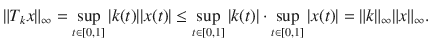 $$ \Vert T_kx\Vert _\infty =\sup _{t\in [0,1]}|k(t)||x(t)|\le \sup _{t\in [0,1]}|k(t)|\cdot \sup _{t\in [0,1]}|x(t)|=\Vert k\Vert _\infty \Vert x\Vert _\infty . $$