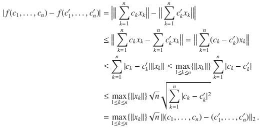 $$\begin{aligned} |f(c_1,\ldots , c_n)-f(c'_1,\ldots , c'_n)|&=\Big |\big \Vert \sum _{k=1}^nc_kx_k\big \Vert -\big \Vert \sum _{k=1}^nc'_kx_k\big \Vert \Big |\\&\le \big \Vert \sum _{k=1}^nc_kx_k-\sum _{k=1}^nc'_kx_k\big \Vert =\big \Vert \sum _{k=1}^n(c_k-c'_k)x_k\big \Vert \\&\le \sum _{k=1}^n|c_k-c'_k|\Vert x_k\Vert \le \max _{1\le k\le n}\{\Vert x_k\Vert \}\sum _{k=1}^n|c_k-c'_k|\\&\le \max _{1\le k\le n}\{\Vert x_k\Vert \}\sqrt{n}\sqrt{\sum _{k=1}^n|c_k-c'_k|^2}\\&=\max _{1\le k\le n}\{\Vert x_k\Vert \}\sqrt{n}\,\Vert (c_1,\ldots , c_n)-(c'_1,\ldots , c'_n)\Vert _2\,. \end{aligned}$$