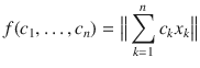 $$ f(c_1,\ldots , c_n)=\big \Vert \sum _{k=1}^nc_kx_k\big \Vert $$