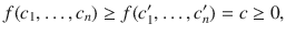 $$ f(c_1,\ldots , c_n)\ge f(c'_1,\ldots , c'_n)=c\ge 0, $$