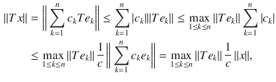 $$\begin{aligned} \Vert Tx\Vert&=\bigg \Vert \sum _{k=1}^nc_kTe_k\bigg \Vert \le \sum _{k=1}^n|c_k|\Vert Te_k\Vert \le \max _{1\le k\le n}\Vert Te_k\Vert \sum _{k=1}^n|c_k|\\&\le \max _{1\le k\le n}\Vert Te_k\Vert \,\genfrac{}{}{0.4pt}{}{1}{c}\,\bigg \Vert \sum _{k=1}^nc_ke_k\bigg \Vert =\max _{1\le k\le n}\Vert Te_k\Vert \,\genfrac{}{}{0.4pt}{}{1}{c}\,\Vert x\Vert , \end{aligned}$$