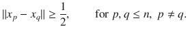 $$ \Vert x_p-x_q\Vert \ge \genfrac{}{}{0.4pt}{}{1}{2},\qquad \text {for }p, q\le n,\;p\ne q. $$