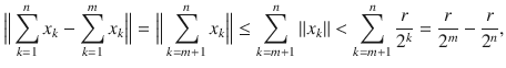 $$ \Big \Vert \sum _{k=1}^n x_k-\sum _{k=1}^m x_k\Big \Vert =\Big \Vert \sum _{k=m+1}^n x_k\Big \Vert \le \sum _{k=m+1}^n\Vert x_k\Vert <\sum _{k=m+1}^n\genfrac{}{}{0.4pt}{}{r}{2^k}=\genfrac{}{}{0.4pt}{}{r}{2^m}-\genfrac{}{}{0.4pt}{}{r}{2^n}, $$