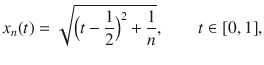 $$ x_n(t)=\sqrt{\Big (t-\genfrac{}{}{0.4pt}{}{1}{2}\Big )^2+\genfrac{}{}{0.4pt}{}{1}{n}},\qquad t\in [0,1], $$