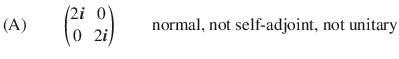 $$ \text {(A)}\qquad \begin{pmatrix} 2\varvec{i}&{} 0\\ 0 &{} 2\varvec{i}\end{pmatrix} \qquad \text {normal, not self-adjoint, not unitary} $$