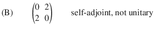 $$ \text {(B)}\qquad \begin{pmatrix} 0 &{} 2\\ 2 &{} 0 \end{pmatrix} \qquad \text {self-adjoint, not unitary} $$