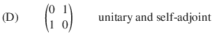 $$ \text {(D)}\qquad \left( \begin{matrix} 0 &{} 1\\ 1 &{} 0 \end{matrix}\right) \qquad \text {unitary and self-adjoint} $$