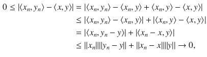 $$\begin{aligned} 0\le |\langle x_n,y_n\rangle -\langle x,y\rangle |&=|\langle x_n,y_n\rangle -\langle x_n,y\rangle +\langle x_n,y\rangle -\langle x,y\rangle |\\&\le |\langle x_n,y_n\rangle -\langle x_n,y\rangle |+|\langle x_n,y\rangle -\langle x,y\rangle |\\&=|\langle x_n,y_n-y\rangle |+|\langle x_n-x, y\rangle |\\&\le \Vert x_n\Vert \Vert y_n-y\Vert +\Vert x_n-x\Vert \Vert y||\rightarrow 0, \end{aligned}$$