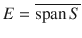 $$E = \overline{\text {span}\, S}$$