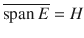 $$\overline{\mathrm{{span}}\, E}=H$$