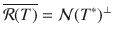 $$\overline{\mathcal{R}(T)}=\mathcal{N}(T^*)^\bot $$