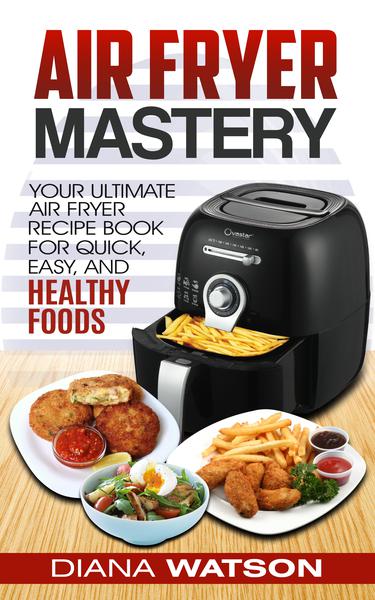 Air Fryer Cookbook Mastery: Your Ultimate Air Fryer Recipe CookBook To Fry, Bake, Grill, And Roast