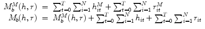 
$$\displaystyle\begin{array}{rcl} M_{b}^{M}(h,r)& =& \sum _{ t=0}^{T}\sum _{ i=1}^{N}h_{ it}^{M} +\sum _{ t=0}^{T}\sum _{ i=1}^{N}r_{ it}^{M} {}\\ M_{b}(h,r)& =& M_{b}^{M}(h,r) +\sum _{ t=0}^{T}\sum _{ i=1}^{N}h_{ it} +\sum _{ t=0}^{T}\sum _{ i=1}^{N}r_{ it} {}\\ \end{array}$$
