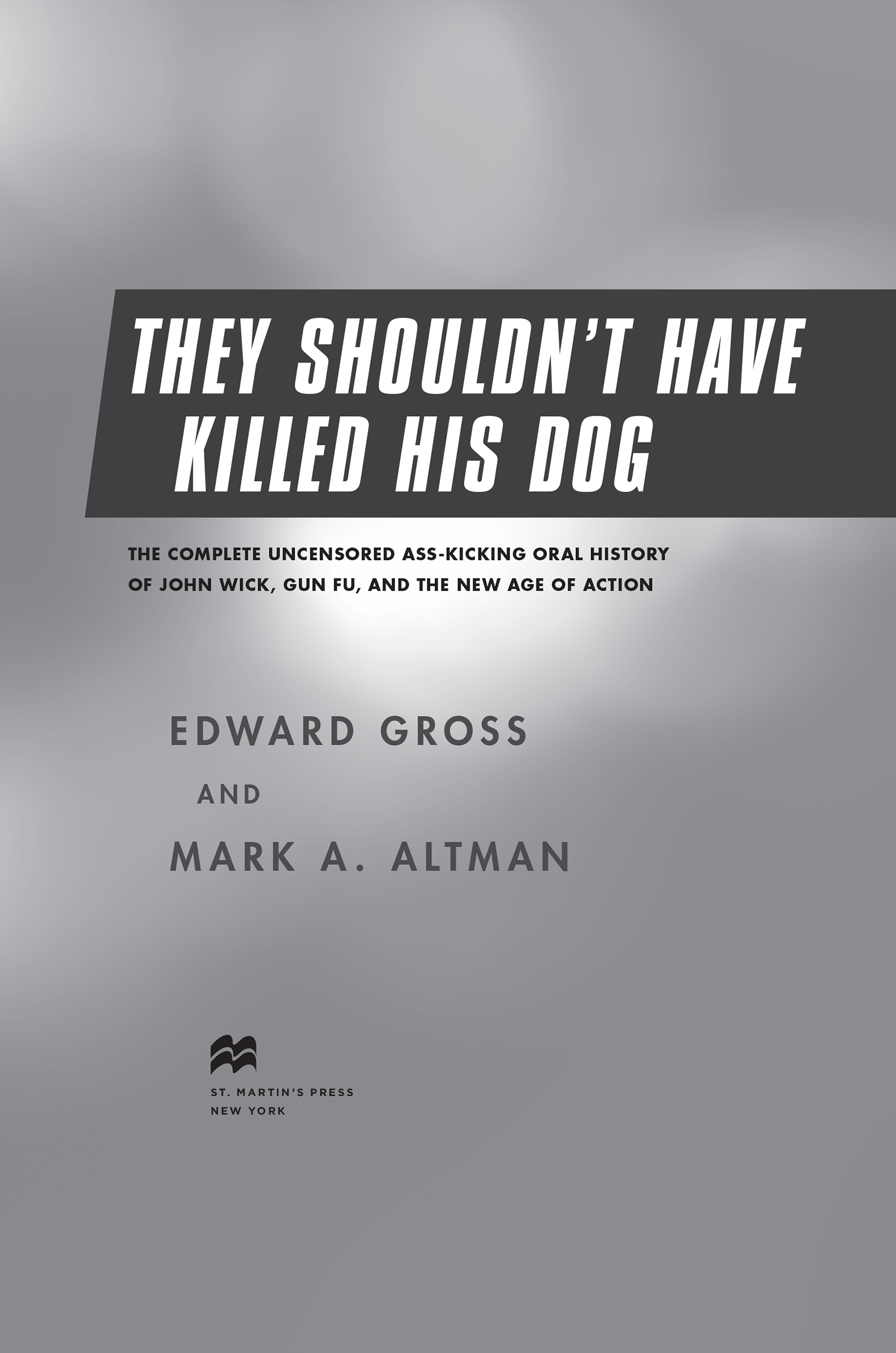 They Shouldn’t Have Killed His Dog: The Complete Uncensored Ass-Kicking Oral History of John Wick, Gun Fu, and the New Age of Action by Edward Gross and Mark A. Altman