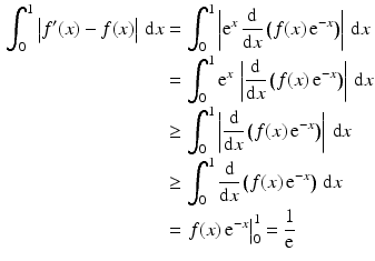 $$\begin{aligned}\displaystyle\int_{0}^{1}\left|f^{\prime}(x)-f(x)\right|\,\mathrm{d}x&\displaystyle=\int_{0}^{1}\left|\mathrm{e}^{x}\,\frac{\mathrm{d}}{\mathrm{d}x}\left(f(x)\,\mathrm{e}^{-x}\right)\right|\,\mathrm{d}x\\ \displaystyle&\displaystyle=\int_{0}^{1}\mathrm{e}^{x}\,\left|\frac{\mathrm{d}}{\mathrm{d}x}\left(f(x)\,\mathrm{e}^{-x}\right)\right|\,\mathrm{d}x\\ \displaystyle&\displaystyle\geq\int_{0}^{1}\left|\frac{\mathrm{d}}{\mathrm{d}x}\left(f(x)\,\mathrm{e}^{-x}\right)\right|\,\mathrm{d}x\\ \displaystyle&\displaystyle\geq\int_{0}^{1}\frac{\mathrm{d}}{\mathrm{d}x}\left(f(x)\,\mathrm{e}^{-x}\right)\,\mathrm{d}x\\ \displaystyle&\displaystyle=\left.f(x)\,\mathrm{e}^{-x}\right|_{0}^{1}=\frac{1}{\mathrm{e}}\end{aligned}$$