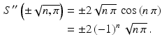 $$\begin{aligned}\displaystyle S^{\prime\prime}\left(\pm\sqrt{n,\pi}\right)&\displaystyle=\pm 2\sqrt{n\,\pi}\,\cos\left(n\,\pi\right)\\ \displaystyle&\displaystyle=\pm 2\,(-1)^{n}\,\sqrt{n\,\pi}\,.\end{aligned}$$