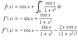 $$\begin{aligned}\displaystyle f(x)&\displaystyle=\cos x+\int_{0}^{x}\frac{\cos t}{1+t^{2}}\,\mathrm{d}t\\ \displaystyle f^{\prime}(x)&\displaystyle=-\sin x+\frac{\cos x}{1+x^{2}}\\ \displaystyle f^{\prime\prime}(x)&\displaystyle=-\cos x-\frac{\sin x}{1+x^{2}}-\frac{2x\,\cos x}{(1+x^{2})^{2}}\end{aligned}$$