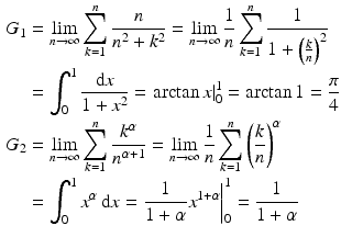 $$\begin{aligned}\displaystyle G_{1}&\displaystyle=\lim_{n\to\infty}\sum_{k=1}^{n}\frac{n}{n^{2}+k^{2}}=\lim_{n\to\infty}\frac{1}{n}\sum_{k=1}^{n}\frac{1}{1+\left(\frac{k}{n}\right)^{2}}\\ \displaystyle&\displaystyle=\int_{0}^{1}\frac{\mathrm{d}x}{1+x^{2}}=\left.\arctan x\right|_{0}^{1}=\arctan 1=\frac{\pi}{4}\\ \displaystyle G_{2}&\displaystyle=\lim_{n\to\infty}\sum_{k=1}^{n}\frac{k^{\alpha}}{n^{\alpha+1}}=\lim_{n\to\infty}\frac{1}{n}\sum_{k=1}^{n}\left(\frac{k}{n}\right)^{\alpha}\\ \displaystyle&\displaystyle=\int_{0}^{1}x^{\alpha}\,\mathrm{d}x=\left.\frac{1}{1+\alpha}x^{1+\alpha}\right|_{0}^{1}=\frac{1}{1+\alpha}\end{aligned}$$