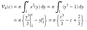 $$\begin{aligned}\displaystyle V_{h}(c)&\displaystyle=\pi\int_{1}^{c}x^{2}(y)\,\mathrm{d}y=\pi\int_{1}^{c}(y^{2}-1)\,\mathrm{d}y\\ \displaystyle&\displaystyle=\pi\left\{\left.\frac{y^{3}}{3}\right|_{1}^{c}-\left.y\right|_{1}^{c}\right\}=\pi\left\{\frac{c^{3}}{3}-c+\frac{2}{3}\right\}\,.\end{aligned}$$