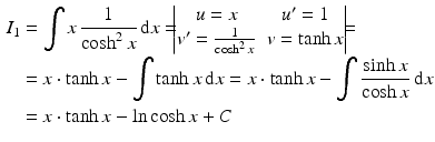 $$\begin{aligned}\displaystyle I_{1}&\displaystyle=\int x\,\frac{1}{\cosh^{2}x}\,\mathrm{d}x=\!\!\!\begin{vmatrix}u=x&u^{\prime}=1\\ v^{\prime}=\frac{1}{\cosh^{2}x}&v=\tanh x\end{vmatrix}\!\!\!=\\ \displaystyle&\displaystyle=x\cdot\tanh x-\int\tanh x\,\mathrm{d}x=x\cdot\tanh x-\int\frac{\sinh x}{\cosh x}\,\mathrm{d}x\\ \displaystyle&\displaystyle=x\cdot\tanh x-\ln\cosh x+C\end{aligned}$$