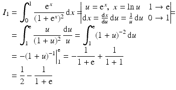 $$\begin{aligned}\displaystyle I_{1}&\displaystyle=\int_{0}^{1}\frac{\mathrm{e}^{x}}{(1+\mathrm{e}^{x})^{2}}\,\mathrm{d}x=\!\!\!\begin{vmatrix}u=\mathrm{e}^{x},\;x=\ln u&1\to\mathrm{e}\\ \mathrm{d}x=\frac{\mathrm{d}x}{\mathrm{d}u}\,\mathrm{d}u=\frac{1}{u}\,\mathrm{d}u&0\to 1\end{vmatrix}\!\!\!=\\ \displaystyle&\displaystyle=\int_{1}^{\mathrm{e}}\frac{u}{(1+u)^{2}}\,\frac{\mathrm{d}u}{u}=\int_{1}^{\mathrm{e}}(1+u)^{-2}\,\mathrm{d}u\\ \displaystyle&\displaystyle=-(1+u)^{-1}\Big|_{1}^{\mathrm{e}}=-\frac{1}{1+\mathrm{e}}+\frac{1}{1+1}\\ \displaystyle&\displaystyle=\frac{1}{2}-\frac{1}{1+\mathrm{e}}\end{aligned}$$