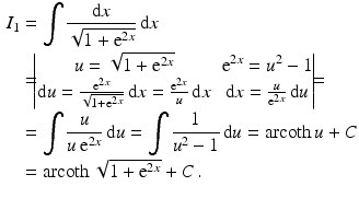 $$\begin{aligned}\displaystyle I_{1}&\displaystyle=\int\frac{\mathrm{d}x}{\sqrt{1+\mathrm{e}^{2x}}}\,\mathrm{d}x\\ \displaystyle&\displaystyle=\!\!\!\begin{vmatrix}u=\sqrt{1+\mathrm{e}^{2x}}&\mathrm{e}^{2x}=u^{2}-1\\ \mathrm{d}u=\frac{\mathrm{e}^{2x}}{\sqrt{1+\mathrm{e}^{2x}}}\,\mathrm{d}x=\frac{\mathrm{e}^{2x}}{u}\,\mathrm{d}x&\mathrm{d}x=\frac{u}{\mathrm{e}^{2x}}\,\mathrm{d}u\end{vmatrix}\!\!\!=\\ \displaystyle&\displaystyle=\int\frac{u}{u\,\mathrm{e}^{2x}}\,\mathrm{d}u=\int\frac{1}{u^{2}-1}\,\mathrm{d}u=\mathop{\mathrm{arcoth}}u+C\\ \displaystyle&\displaystyle=\mathop{\mathrm{arcoth}}\sqrt{1+\mathrm{e}^{2x}}+C\,.\end{aligned}$$