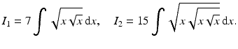 $$\displaystyle I_{1}=7\int\sqrt{x\sqrt{x}}\,\mathrm{d}x,\quad I_{2}=15\int\sqrt{x\sqrt{x\sqrt{x}}}\,\mathrm{d}x.$$