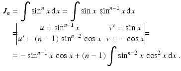 $$\begin{aligned}\displaystyle J_{n}&\displaystyle=\int\sin^{n}x\,\mathrm{d}x=\int\sin x\,\sin^{n-1}x\,\mathrm{d}x\\ \displaystyle&\displaystyle=\!\!\!\begin{vmatrix}u=\sin^{n-1}x&v^{\prime}=\sin x\\ u^{\prime}=(n-1)\,\sin^{n-2}\,\cos x&v=-\cos x\end{vmatrix}\!\!\!=\\ \displaystyle&\displaystyle=-\sin^{n-1}x\,\cos x+(n-1)\int\sin^{n-2}x\,\cos^{2}x\,\mathrm{d}x\,.\end{aligned}$$