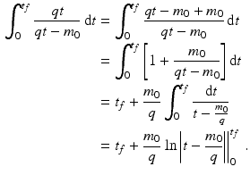 $$\begin{aligned}\displaystyle\int_{0}^{t_{f}}\frac{qt}{qt-m_{0}}\,\mathrm{d}t&\displaystyle=\int_{0}^{t_{f}}\frac{qt-m_{0}+m_{0}}{qt-m_{0}}\,\mathrm{d}t\\ \displaystyle&\displaystyle=\int_{0}^{t_{f}}\left[1+\frac{m_{0}}{qt-m_{0}}\right]\mathrm{d}t\\ \displaystyle&\displaystyle=t_{f}+\frac{m_{0}}{q}\int_{0}^{t_{f}}\frac{\mathrm{d}t}{t-\frac{m_{0}}{q}}\\ \displaystyle&\displaystyle=t_{f}+\frac{m_{0}}{q}\left.\ln\left|t-\frac{m_{0}}{q}\right|\right|_{0}^{t_{f}}\,.\end{aligned}$$