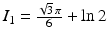 $$I_{1}=\frac{\sqrt{3}\,\pi}{6}+\ln 2$$