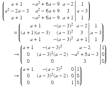 $$\begin{aligned}\displaystyle&\displaystyle\left(\begin{array}[]{@{}crc|c@{}}a+1&-a^{2}+6a-9&a-2&1\\ a^{2}-2a-3&a^{2}-6a+9&3&a-3\\ a+1&-a^{2}+6a-9&a+1&1\end{array}\right)\\ \displaystyle&\displaystyle\qquad=\left(\begin{array}[]{@{}crc|c@{}}a+1&-(a-3)^{2}&a-2&1\\ (a+1)(a-3)&(a-3)^{2}&3&a-3\\ a+1&-(a-3)^{2}&a+1&1\end{array}\right)\\ \displaystyle&\displaystyle\qquad\rightarrow\left(\begin{array}[]{@{}ccc|c@{}}a+1&-(a-3)^{2}&a-2&1\\ 0&(a-3)^{2}(a-2)&-a^{2}+5a-3&0\\ 0&0&3&0\end{array}\right)\\ \displaystyle&\displaystyle\qquad\rightarrow\left(\begin{array}[]{@{}ccc|c@{}}a+1&-(a-3)^{2}&0&1\\ 0&(a-3)^{2}(a-2)&0&0\\ 0&0&1&0\end{array}\right)\end{aligned}$$