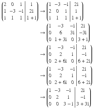 $$\begin{aligned}\displaystyle\left(\begin{array}[]{@{}ccc|c@{}}2&0&\mathrm{i}&\mathrm{i}\\ 1&-3&-\mathrm{i}&2\mathrm{i}\\ \mathrm{i}&1&1&1+\mathrm{i}\end{array}\right)&\displaystyle\rightarrow\left(\begin{array}[]{@{}ccc|c@{}}1&-3&-\mathrm{i}&2\mathrm{i}\\ 2&0&\mathrm{i}&\mathrm{i}\\ \mathrm{i}&1&1&1+\mathrm{i}\end{array}\right)\\ \displaystyle&\displaystyle\rightarrow\left(\begin{array}[]{@{}ccc|c@{}}1&-3&-\mathrm{i}&2\mathrm{i}\\ 0&6&3\mathrm{i}&-3\mathrm{i}\\ 0&1+3\mathrm{i}&0&3+\mathrm{i}\end{array}\right)\\ \displaystyle&\displaystyle\rightarrow\left(\begin{array}[]{@{}ccc|c@{}}1&-3&-\mathrm{i}&2\mathrm{i}\\ 0&2&\mathrm{i}&-\mathrm{i}\\ 0&2+6\mathrm{i}&0&6+2\mathrm{i}\end{array}\right)\\ \displaystyle&\displaystyle\rightarrow\left(\begin{array}[]{@{}ccc|c@{}}1&-3&-\mathrm{i}&2\mathrm{i}\\ 0&2&\mathrm{i}&-\mathrm{i}\\ 0&2+6\mathrm{i}&0&6+2\mathrm{i}\end{array}\right)\\ \displaystyle&\displaystyle\rightarrow\left(\begin{array}[]{@{}ccc|c@{}}1&-3&-\mathrm{i}&2\mathrm{i}\\ 0&2&\mathrm{i}&-\mathrm{i}\\ 0&0&3-\mathrm{i}&3+3\mathrm{i}\end{array}\right)\end{aligned}$$