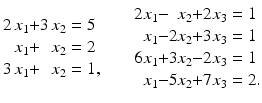 $$\displaystyle\begin{array}[]{@{}r@{}c@{}r@{}l@{}}2\,x_{1}&{}+&3\,x_{2}&{}=5\\ x_{1}&{}+&x_{2}&{}=2\\ 3\,x_{1}&{}+&x_{2}&{}=1,\end{array}\qquad\begin{array}[]{@{}r@{}c@{}r@{}c@{}r@{}l@{}}2x_{1}&{}-&x_{2}&{}+&2x_{3}&{}=1\\ x_{1}&{}-&2x_{2}&{}+&3x_{3}&{}=1\\ 6x_{1}&{}+&3x_{2}&{}-&2x_{3}&{}=1\\ x_{1}&{}-&5x_{2}&{}+&7x_{3}&{}=2.\end{array}$$